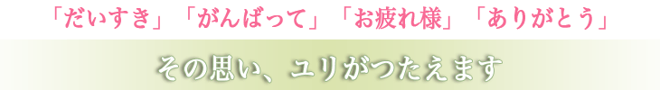 「だいすき」「がんばって」「お疲れ様」「ありがとう」その思いい、ユリがつたえます